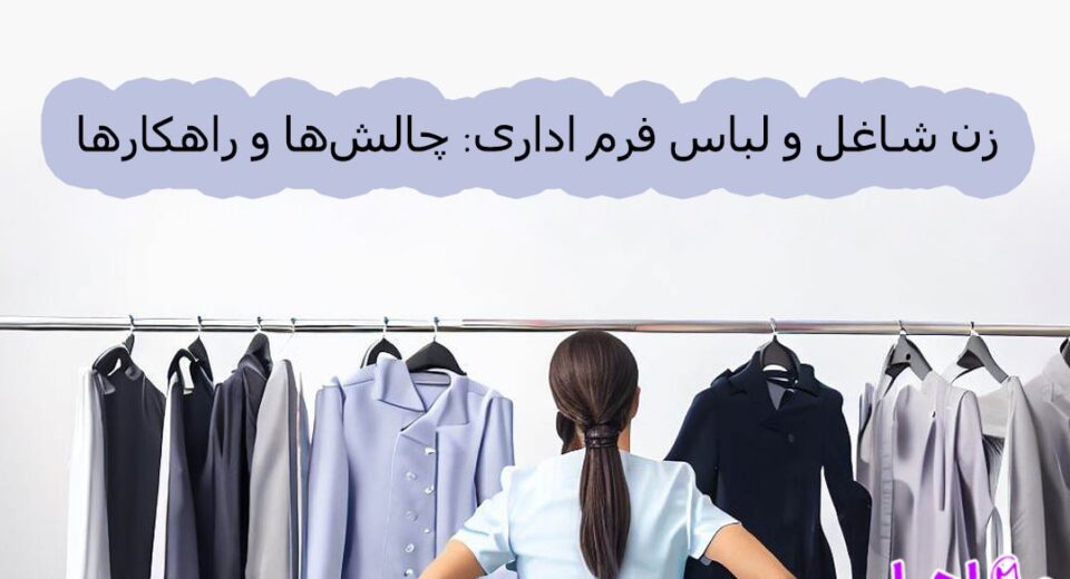 زن شاغل و لباس فرم اداری چالش‌ها و راهکارها